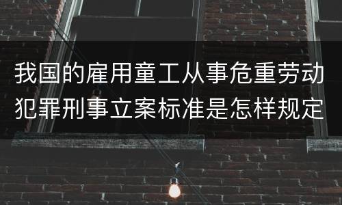 我国的雇用童工从事危重劳动犯罪刑事立案标准是怎样规定