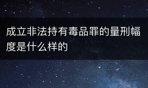 成立非法持有毒品罪的量刑幅度是什么样的