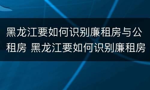 黑龙江要如何识别廉租房与公租房 黑龙江要如何识别廉租房与公租房呢