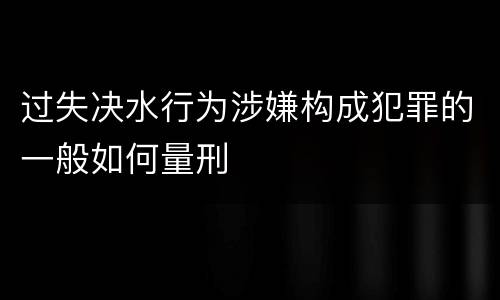 过失决水行为涉嫌构成犯罪的一般如何量刑