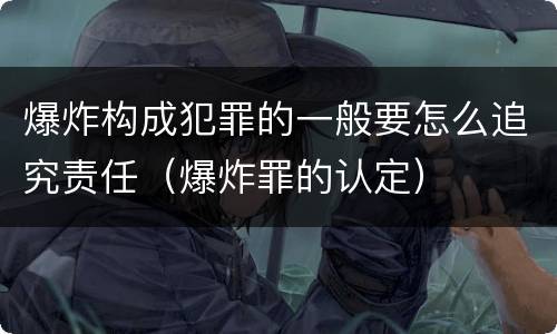 爆炸构成犯罪的一般要怎么追究责任（爆炸罪的认定）