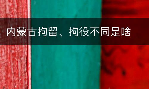 内蒙古拘留、拘役不同是啥