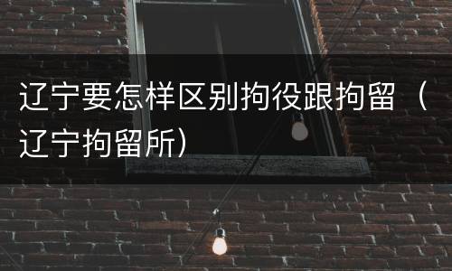 辽宁要怎样区别拘役跟拘留（辽宁拘留所）