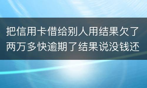 把信用卡借给别人用结果欠了两万多快逾期了结果说没钱还想知道如何处理