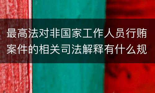 最高法对非国家工作人员行贿案件的相关司法解释有什么规定