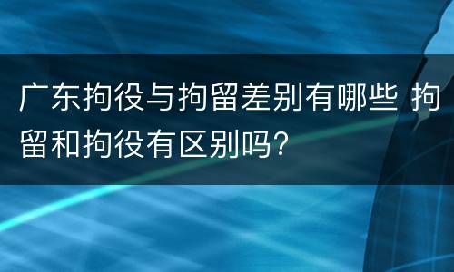 广东拘役与拘留差别有哪些 拘留和拘役有区别吗?