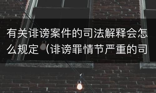 有关诽谤案件的司法解释会怎么规定（诽谤罪情节严重的司法解释）