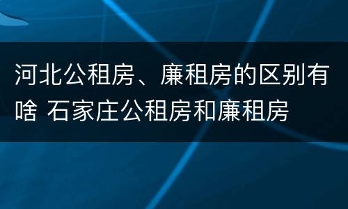 河北公租房、廉租房的区别有啥 石家庄公租房和廉租房