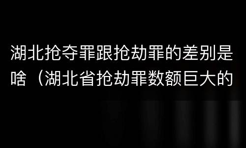 湖北抢夺罪跟抢劫罪的差别是啥（湖北省抢劫罪数额巨大的标准）