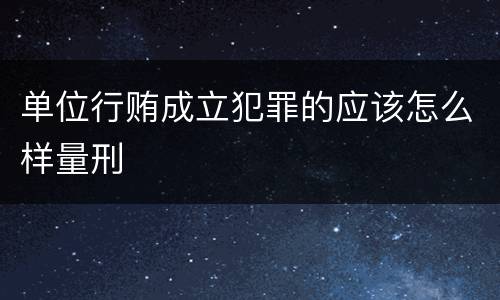 单位行贿成立犯罪的应该怎么样量刑