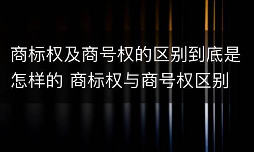 商标权及商号权的区别到底是怎样的 商标权与商号权区别