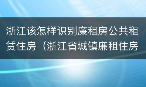 浙江该怎样识别廉租房公共租赁住房（浙江省城镇廉租住房保障办法）