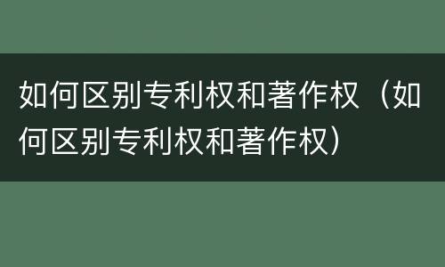 如何区别专利权和著作权（如何区别专利权和著作权）