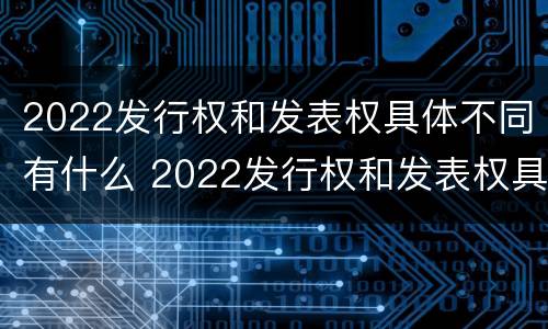 2022发行权和发表权具体不同有什么 2022发行权和发表权具体不同有什么特点