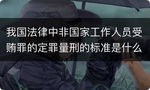 我国法律中非国家工作人员受贿罪的定罪量刑的标准是什么