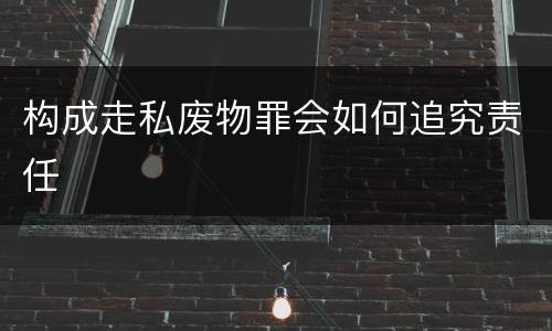 构成走私废物罪会如何追究责任