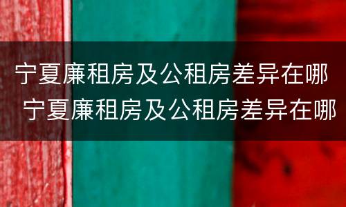 宁夏廉租房及公租房差异在哪 宁夏廉租房及公租房差异在哪查