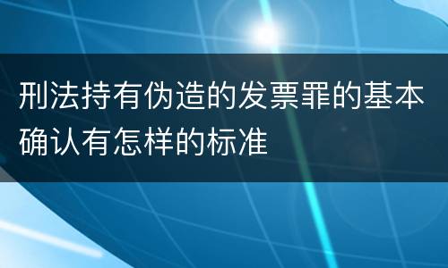 刑法持有伪造的发票罪的基本确认有怎样的标准