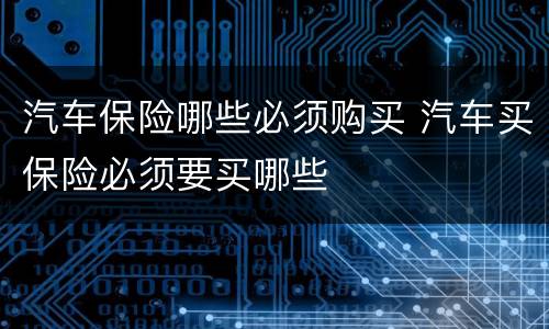 汽车保险哪些必须购买 汽车买保险必须要买哪些