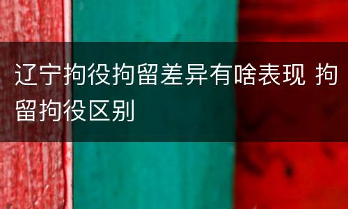 辽宁拘役拘留差异有啥表现 拘留拘役区别