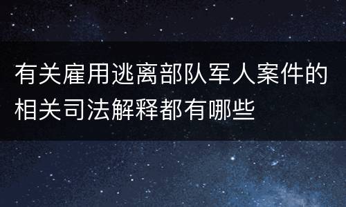 有关雇用逃离部队军人案件的相关司法解释都有哪些