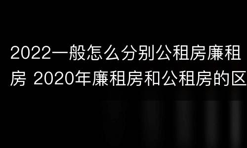 2022一般怎么分别公租房廉租房 2020年廉租房和公租房的区别