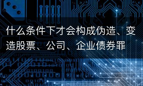 什么条件下才会构成伪造、变造股票、公司、企业债券罪