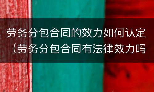 劳务分包合同的效力如何认定（劳务分包合同有法律效力吗）