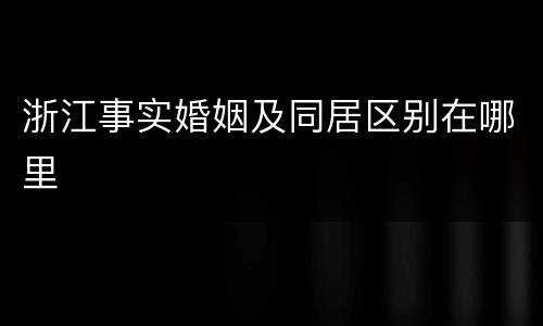 浙江事实婚姻及同居区别在哪里