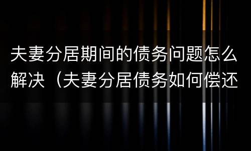 夫妻分居期间的债务问题怎么解决（夫妻分居债务如何偿还）