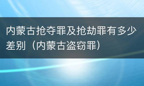 内蒙古抢夺罪及抢劫罪有多少差别（内蒙古盗窃罪）