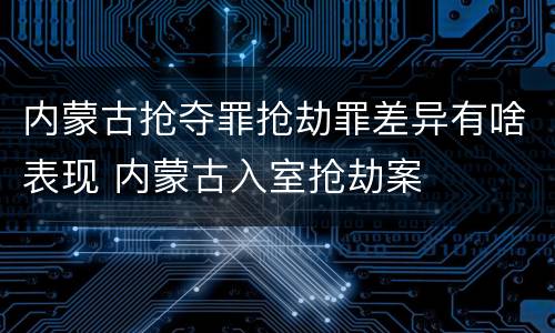 内蒙古抢夺罪抢劫罪差异有啥表现 内蒙古入室抢劫案