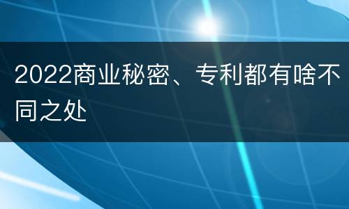 2022商业秘密、专利都有啥不同之处