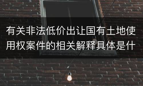 有关非法低价出让国有土地使用权案件的相关解释具体是什么主要内容