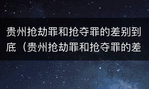 贵州抢劫罪和抢夺罪的差别到底（贵州抢劫罪和抢夺罪的差别到底有多大）