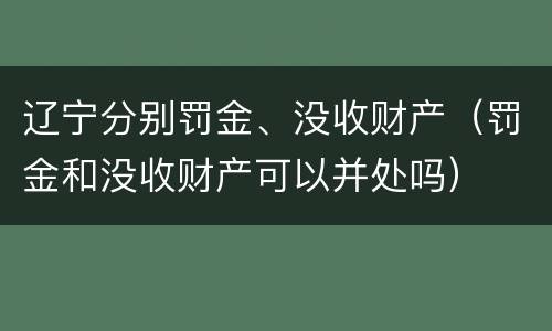 辽宁分别罚金、没收财产（罚金和没收财产可以并处吗）