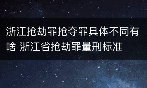 浙江抢劫罪抢夺罪具体不同有啥 浙江省抢劫罪量刑标准