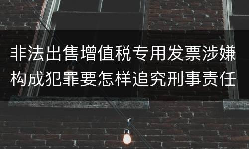 非法出售增值税专用发票涉嫌构成犯罪要怎样追究刑事责任