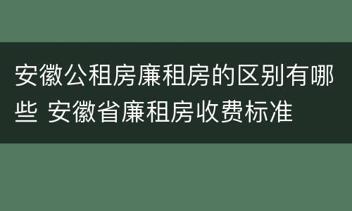 安徽公租房廉租房的区别有哪些 安徽省廉租房收费标准