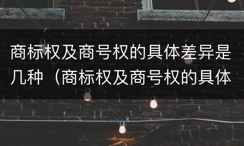 商标权及商号权的具体差异是几种（商标权及商号权的具体差异是几种类型）