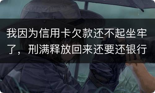 我因为信用卡欠款还不起坐牢了，刑满释放回来还要还银行钱吗