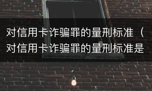 对信用卡诈骗罪的量刑标准（对信用卡诈骗罪的量刑标准是）