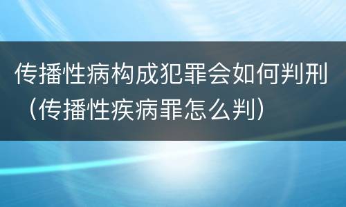 传播性病构成犯罪会如何判刑（传播性疾病罪怎么判）