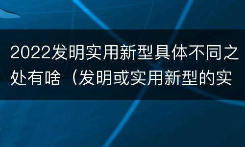 2022发明实用新型具体不同之处有啥（发明或实用新型的实用性）