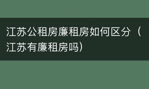 江苏公租房廉租房如何区分（江苏有廉租房吗）