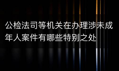 公检法司等机关在办理涉未成年人案件有哪些特别之处