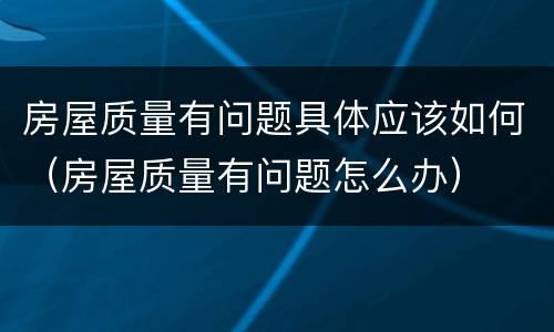 房屋质量有问题具体应该如何（房屋质量有问题怎么办）