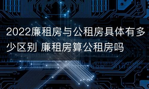 2022廉租房与公租房具体有多少区别 廉租房算公租房吗