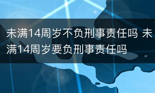 未满14周岁不负刑事责任吗 未满14周岁要负刑事责任吗