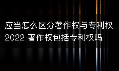 应当怎么区分著作权与专利权2022 著作权包括专利权吗